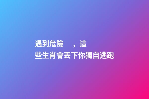 遇到危險，這些生肖會丟下你獨自逃跑